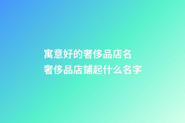 寓意好的奢侈品店名 奢侈品店鋪起什么名字-第1張-店鋪起名-玄機(jī)派